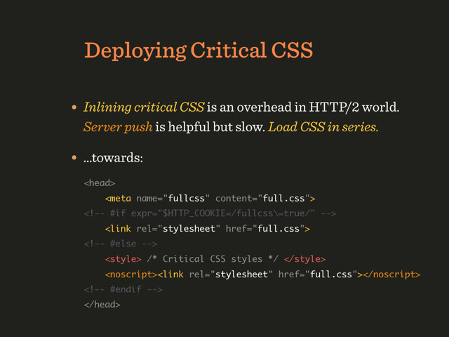 HTTP/1.1 Deployment Strategy
Deploying Critical CSS
• Inlining critical CSS is an overhead in HTTP/2 world. 
Server push is helpful but slow. Load CSS in series.
 
 
 
 
 
 /* Critical CSS styles */  
 
 

• …towards:
