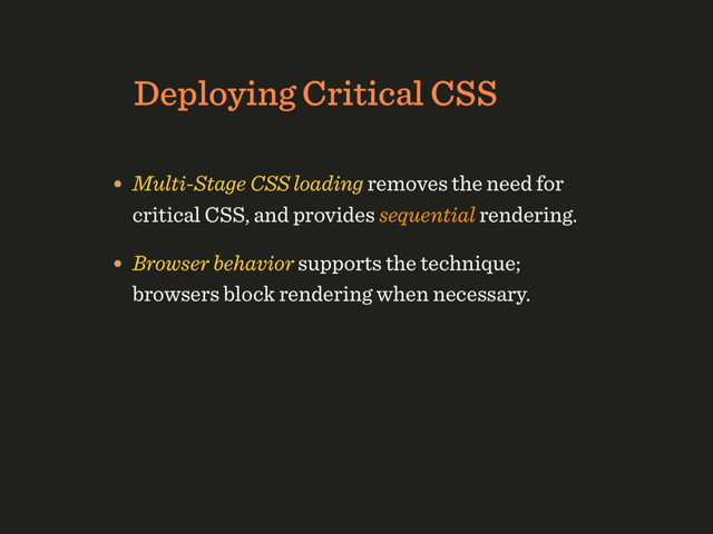 HTTP/1.1 Deployment Strategy
Deploying Critical CSS
• Multi-Stage CSS loading removes the need for 
critical CSS, and provides sequential rendering.
• Browser behavior supports the technique; 
browsers block rendering when necessary.
