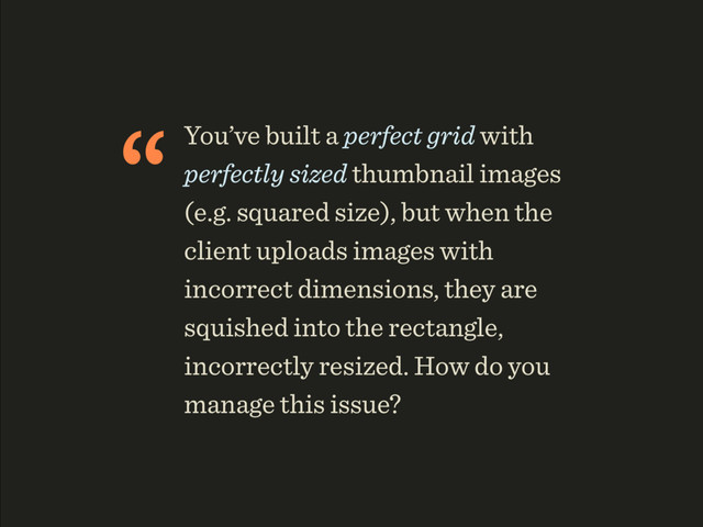 “You’ve built a perfect grid with
perfectly sized thumbnail images
(e.g. squared size), but when the
client uploads images with
incorrect dimensions, they are
squished into the rectangle,
incorrectly resized. How do you
manage this issue?
