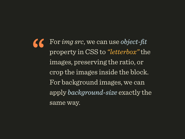 “For img src, we can use object-ﬁt
property in CSS to “letterbox” the
images, preserving the ratio, or
crop the images inside the block.
For background images, we can
apply background-size exactly the
same way.
