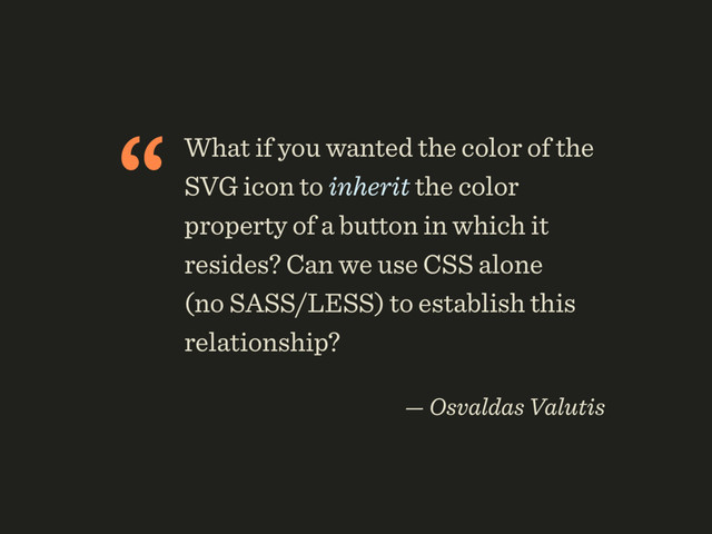 “What if you wanted the color of the
SVG icon to inherit the color
property of a button in which it
resides? Can we use CSS alone 
(no SASS/LESS) to establish this
relationship?
 
— Osvaldas Valutis
