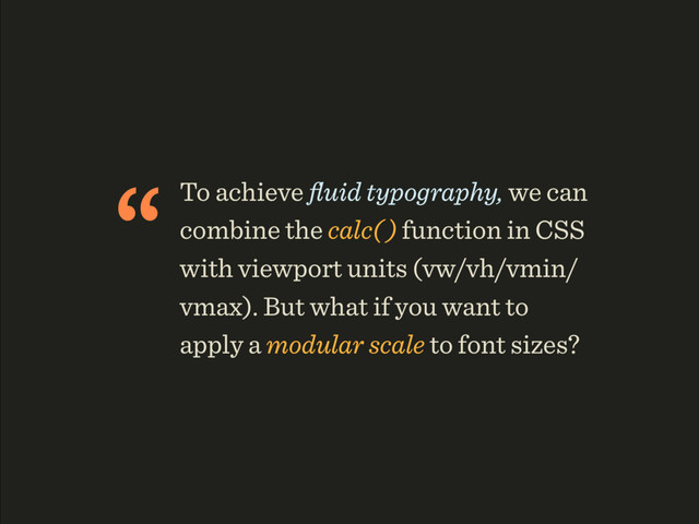 “To achieve ﬂuid typography, we can
combine the calc( ) function in CSS
with viewport units (vw/vh/vmin/
vmax). But what if you want to
apply a modular scale to font sizes?
