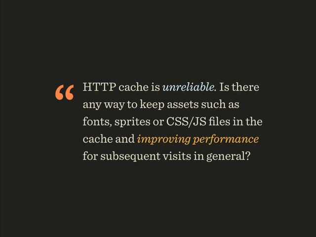 “HTTP cache is unreliable. Is there
any way to keep assets such as
fonts, sprites or CSS/JS ﬁles in the
cache and improving performance
for subsequent visits in general?
