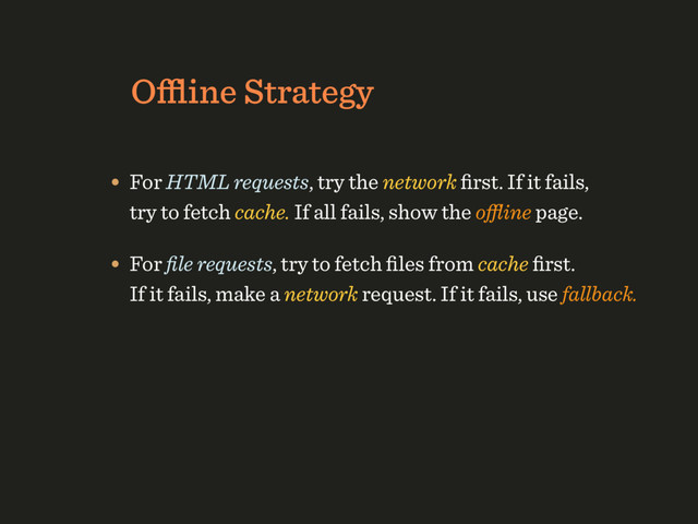 Oﬄine Strategy
• For HTML requests, try the network ﬁrst. If it fails, 
try to fetch cache. If all fails, show the oﬄine page.
• For ﬁle requests, try to fetch ﬁles from cache ﬁrst. 
If it fails, make a network request. If it fails, use fallback.
