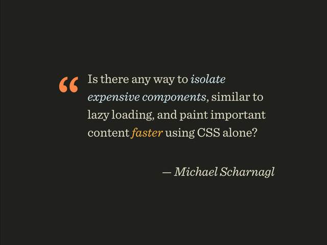 “Is there any way to isolate
expensive components, similar to
lazy loading, and paint important
content faster using CSS alone?
 
— Michael Scharnagl
