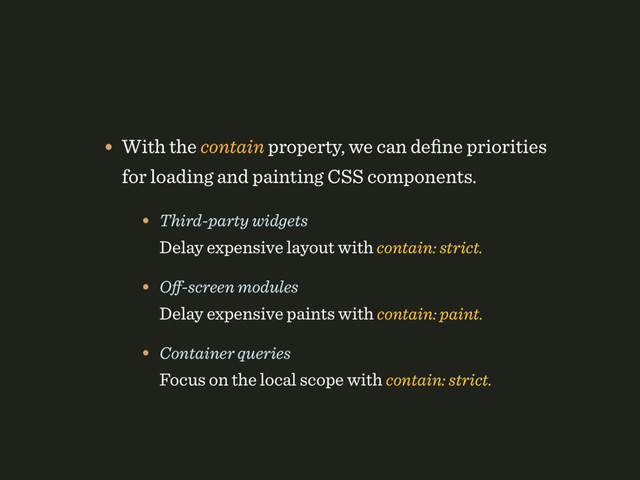 • With the contain property, we can deﬁne priorities
for loading and painting CSS components.
• Third-party widgets 
Delay expensive layout with contain: strict.
• Oﬀ-screen modules 
Delay expensive paints with contain: paint.
• Container queries 
Focus on the local scope with contain: strict.
