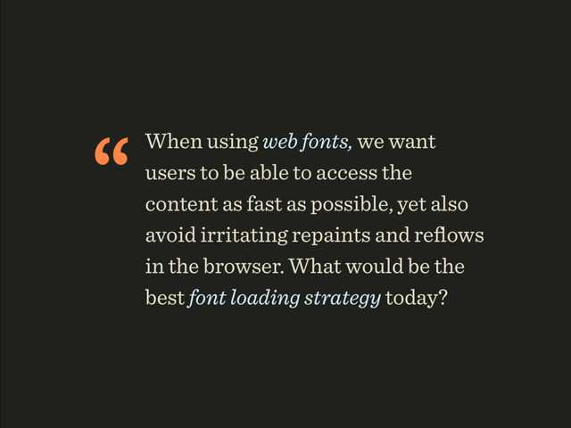 “When using web fonts, we want
users to be able to access the
content as fast as possible, yet also
avoid irritating repaints and reﬂows
in the browser. What would be the
best font loading strategy today?
