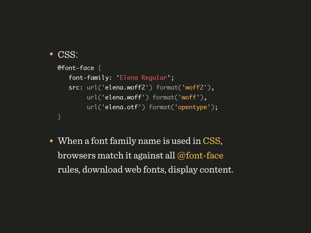 • CSS: 
@font-face {  
font-family: 'Elena Regular';  
src: url('elena.woff2') format('woff2'), 
url('elena.woff') format('woff'), 
url('elena.otf') format('opentype'); 
}
• When a font family name is used in CSS,
browsers match it against all @font-face
rules, download web fonts, display content.
