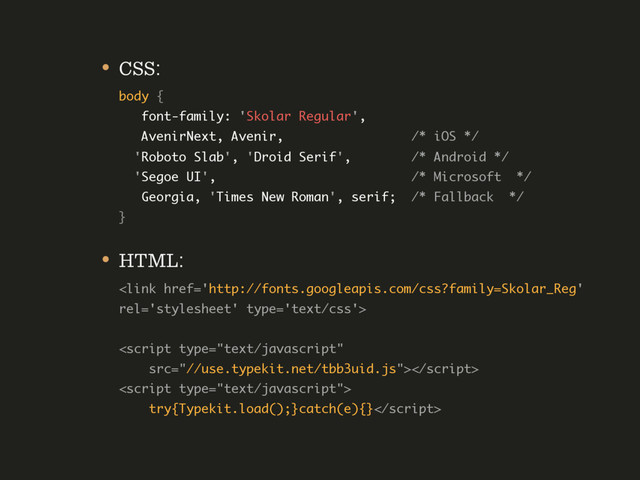 • CSS: 
body {  
font-family: 'Skolar Regular', 
AvenirNext, Avenir, /* iOS */ 
'Roboto Slab', 'Droid Serif', /* Android */ 
'Segoe UI', /* Microsoft */  
Georgia, 'Times New Roman', serif; /* Fallback */ 
}
• HTML: 
 
 
 
 
try{Typekit.load();}catch(e){}
