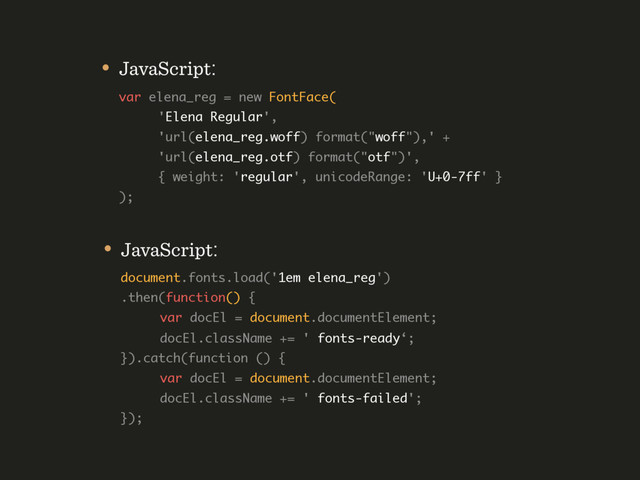 • JavaScript: 
document.fonts.load('1em elena_reg') 
.then(function() { 
var docEl = document.documentElement; 
docEl.className += ' fonts-ready‘; 
}).catch(function () {  
var docEl = document.documentElement; 
docEl.className += ' fonts-failed'; 
});
• JavaScript: 
var elena_reg = new FontFace( 
'Elena Regular', 
'url(elena_reg.woff) format("woff"),' +  
'url(elena_reg.otf) format("otf")',  
{ weight: 'regular', unicodeRange: 'U+0-7ff' }  
);
