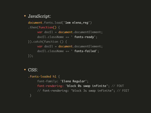 • JavaScript: 
document.fonts.load('1em elena_reg’) 
.then(function() { 
var docEl = document.documentElement; 
docEl.className += ' fonts-ready’; 
}).catch(function () {  
var docEl = document.documentElement; 
docEl.className += ' fonts-failed’; 
});
• CSS: 
.fonts-loaded h1 { 
font-family: "Elena Regular"; 
font-rendering: "block 0s swap infinite"; // FOUT 
// font-rendering: "block 3s swap infinite"; // FOIT 
}
