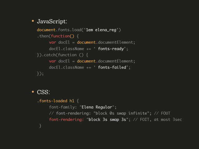 • JavaScript: 
document.fonts.load('1em elena_reg’) 
.then(function() { 
var docEl = document.documentElement; 
docEl.className += ' fonts-ready’; 
}).catch(function () {  
var docEl = document.documentElement; 
docEl.className += ' fonts-failed’; 
});
• CSS: 
.fonts-loaded h1 { 
font-family: "Elena Regular"; 
// font-rendering: "block 0s swap infinite"; // FOUT 
font-rendering: "block 3s swap 3s"; // FOIT, at most 3sec 
}
