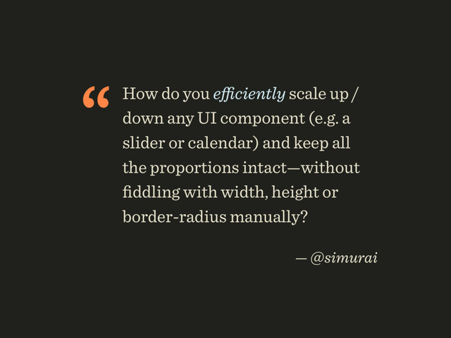“How do you eﬃciently scale up /
down any UI component (e.g. a
slider or calendar) and keep all
the proportions intact—without
ﬁddling with width, height or
border-radius manually?
 
— @simurai

