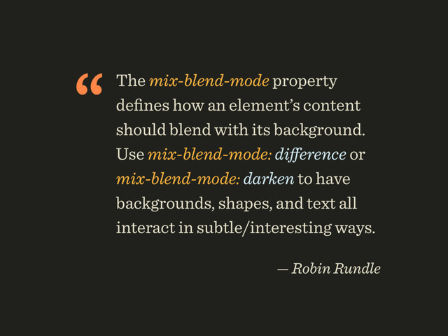“The mix-blend-mode property
deﬁnes how an element’s content
should blend with its background.
Use mix-blend-mode: diﬀerence or
mix-blend-mode: darken to have
backgrounds, shapes, and text all
interact in subtle/interesting ways.
 
— Robin Rundle
