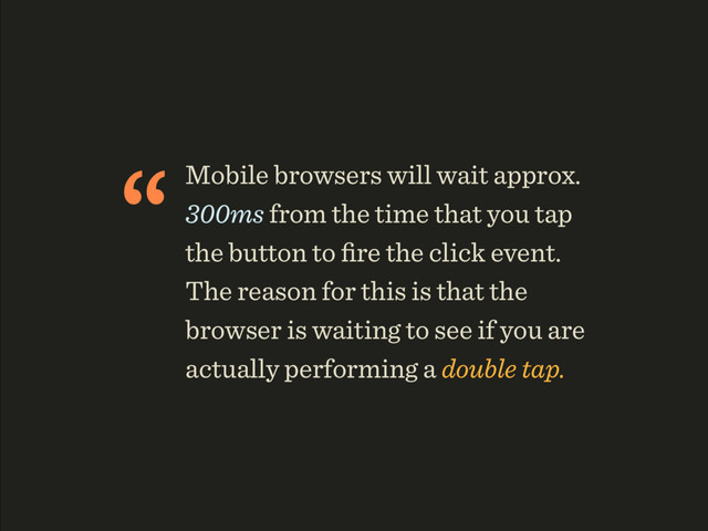 “Mobile browsers will wait approx.
300ms from the time that you tap
the button to ﬁre the click event.
The reason for this is that the
browser is waiting to see if you are
actually performing a double tap.
