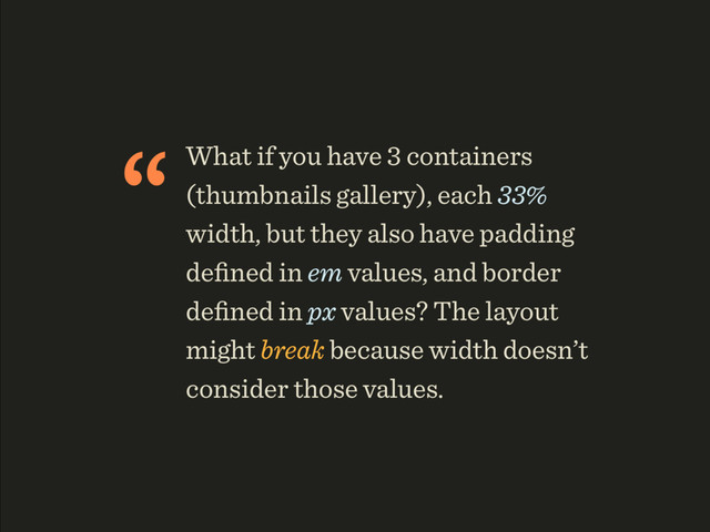 “What if you have 3 containers
(thumbnails gallery), each 33%
width, but they also have padding
deﬁned in em values, and border
deﬁned in px values? The layout
might break because width doesn’t
consider those values.
