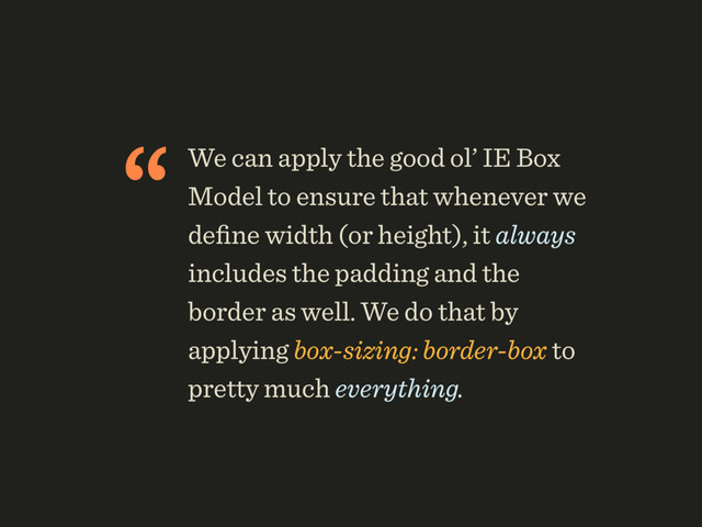 “We can apply the good ol’ IE Box
Model to ensure that whenever we
deﬁne width (or height), it always
includes the padding and the
border as well. We do that by
applying box-sizing: border-box to
pretty much everything.

