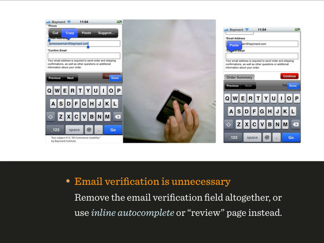 • Email veriﬁcation is unnecessary 
Remove the email veriﬁcation ﬁeld altogether, or
use inline autocomplete or “review” page instead.

