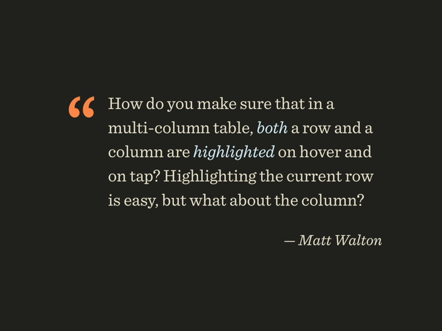 “How do you make sure that in a
multi-column table, both a row and a
column are highlighted on hover and
on tap? Highlighting the current row
is easy, but what about the column?
 
— Matt Walton
