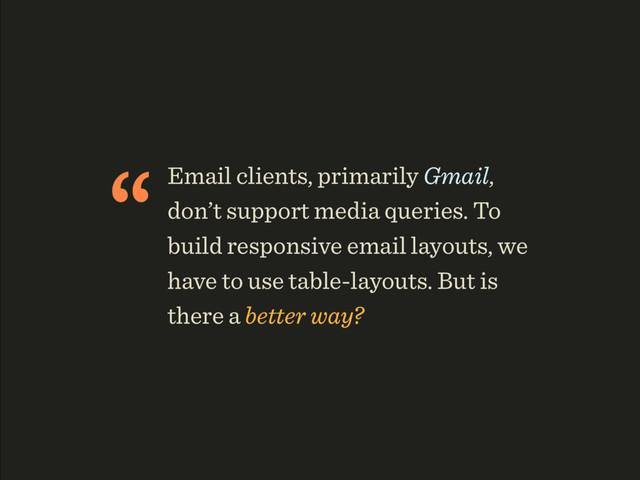 “Email clients, primarily Gmail,
don’t support media queries. To
build responsive email layouts, we
have to use table-layouts. But is
there a better way?
