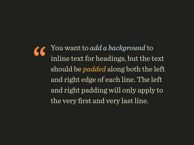 “You want to add a background to
inline text for headings, but the text
should be padded along both the left
and right edge of each line. The left
and right padding will only apply to
the very ﬁrst and very last line.

