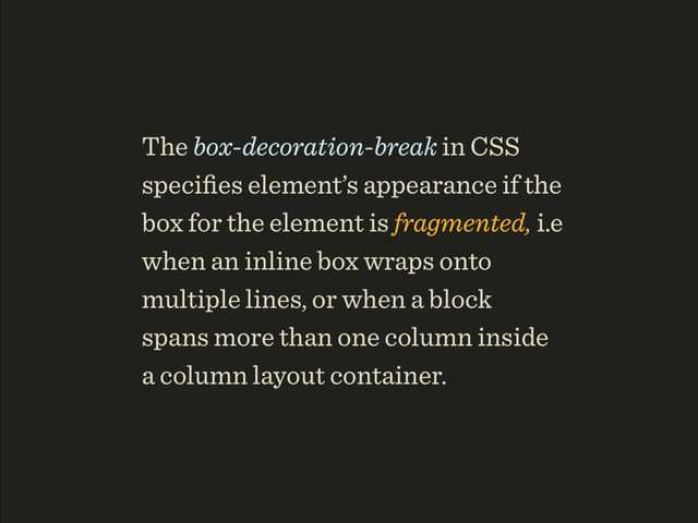 The box-decoration-break in CSS
speciﬁes element’s appearance if the
box for the element is fragmented, i.e
when an inline box wraps onto
multiple lines, or when a block
spans more than one column inside
a column layout container.

