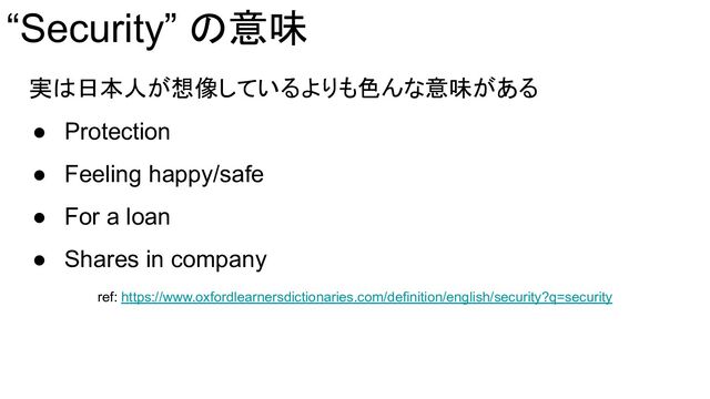 “Security” の意味
実は日本人が想像しているよりも色んな意味がある
● Protection
● Feeling happy/safe
● For a loan
● Shares in company
ref: https://www.oxfordlearnersdictionaries.com/definition/english/security?q=security
