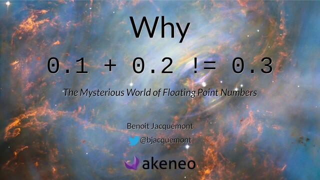 Why
Why
0.1 + 0.2 != 0.3
0.1 + 0.2 != 0.3
The Mysterious World of Floating Point Numbers
The Mysterious World of Floating Point Numbers
Benoit Jacquemont
Benoit Jacquemont
@bjacquemont
@bjacquemont
