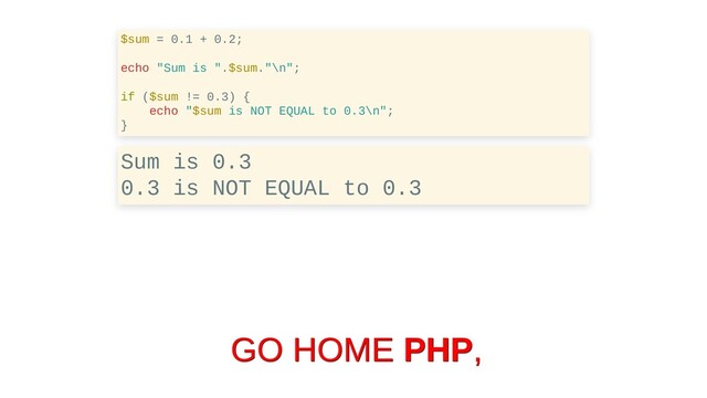$sum = 0.1 + 0.2;
echo "Sum is ".$sum."\n";
if ($sum != 0.3) {
echo "$sum is NOT EQUAL to 0.3\n";
}
Sum is 0.3
0.3 is NOT EQUAL to 0.3
GO HOME
GO HOME PHP
PHP,
,
