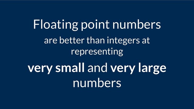 Floating point numbers
are better than integers at
representing
very small and very large
numbers
