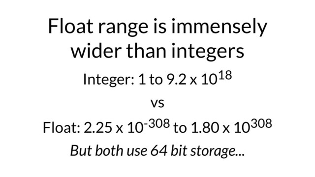 Float range is immensely
wider than integers
Integer: 1 to 9.2 x 1018
vs
Float: 2.25 x 10-308 to 1.80 x 10308
But both use 64 bit storage...
