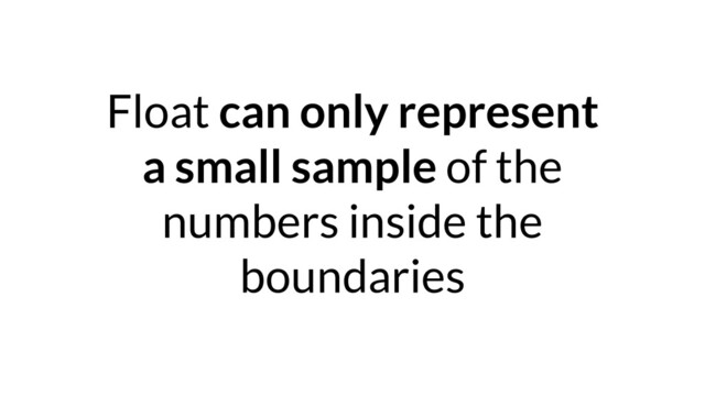 Float can only represent
a small sample of the
numbers inside the
boundaries
