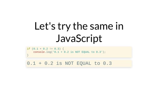 Let's try the same in
JavaScript
if (0.1 + 0.2 != 0.3) {
console.log('0.1 + 0.2 is NOT EQUAL to 0.3');
}
0.1 + 0.2 is NOT EQUAL to 0.3
