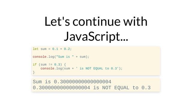 Let's continue with
JavaScript...
let sum = 0.1 + 0.2;
console.log("Sum is " + sum);
if (sum != 0.3) {
console.log(sum + ' is NOT EQUAL to 0.3');
}
Sum is 0.30000000000000004
0.30000000000000004 is NOT EQUAL to 0.3
