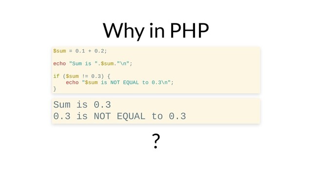 Why in PHP
?
$sum = 0.1 + 0.2;
echo "Sum is ".$sum."\n";
if ($sum != 0.3) {
echo "$sum is NOT EQUAL to 0.3\n";
}
Sum is 0.3
0.3 is NOT EQUAL to 0.3
