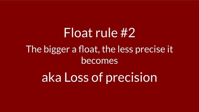 Float rule #2
The bigger a oat, the less precise it
becomes
aka Loss of precision

