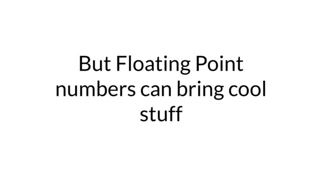 But Floating Point
numbers can bring cool
stuff
