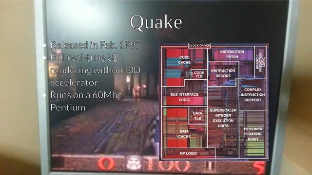 Quake
Quake
Released in Feb. 1997
Released in Feb. 1997
Full real-time 3D
Full real-time 3D
rendering without 3D
rendering without 3D
accelerator
accelerator
Runs on a 60Mhz
Runs on a 60Mhz
Pentium
Pentium
