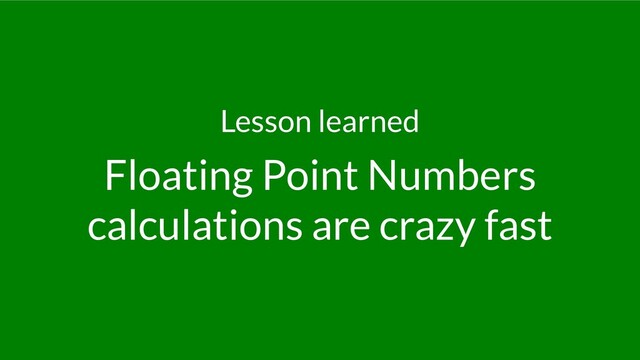 Lesson learned
Floating Point Numbers
calculations are crazy fast
