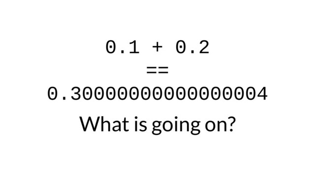 0.1 + 0.2
==
0.30000000000000004
What is going on?
