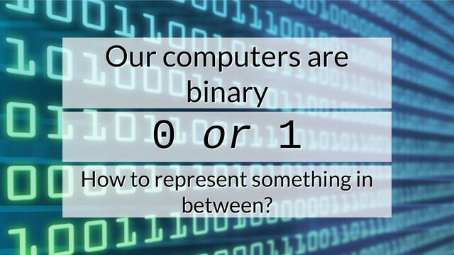 Our computers are
Our computers are
binary
binary
0
0 or
or 1
1
How to represent something in
How to represent something in
between?
between?
