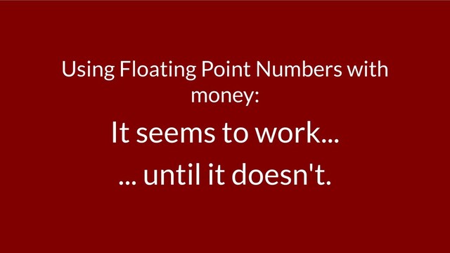 Using Floating Point Numbers with
money:
It seems to work...
... until it doesn't.
