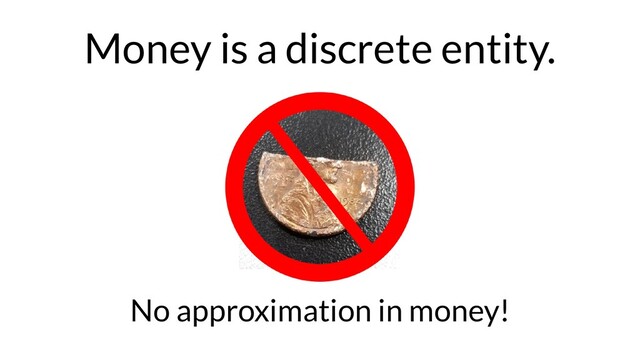Money is a discrete entity.
No approximation in money!
