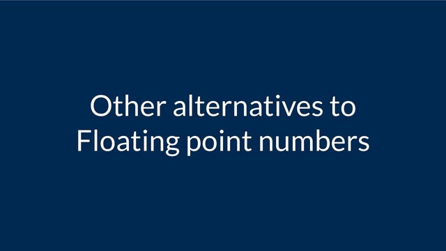 Other alternatives to
Floating point numbers
