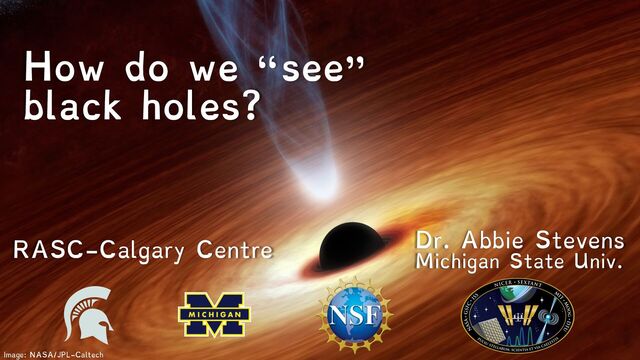 Image: NASA/JPL-Caltech
How do we “see”
black holes?
Dr. Abbie Stevens
Michigan State Univ.
RASC-Calgary Centre
