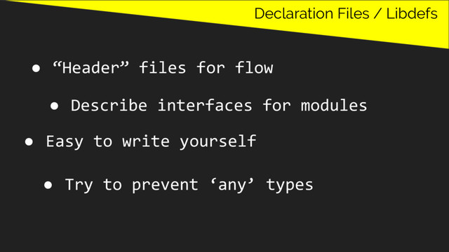 Declaration Files / Libdefs
● “Header” files for flow
● Describe interfaces for modules
● Easy to write yourself
● Try to prevent ‘any’ types
