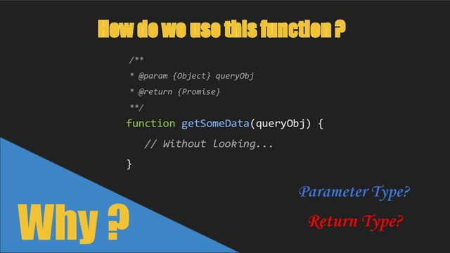 Why ?
function getSomeData(queryObj) {
// Without looking...
}
How do we use this function ?
Return Type?
Parameter Type?
/**
* @param {Object} queryObj
* @return {Promise}
**/
