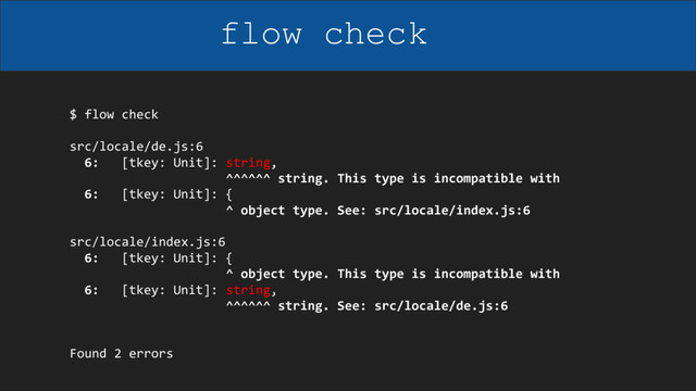 $ flow check
src/locale/de.js:6
6: [tkey: Unit]: string,
^^^^^^ string. This type is incompatible with
6: [tkey: Unit]: {
^ object type. See: src/locale/index.js:6
src/locale/index.js:6
6: [tkey: Unit]: {
^ object type. This type is incompatible with
6: [tkey: Unit]: string,
^^^^^^ string. See: src/locale/de.js:6
Found 2 errors
flow check
