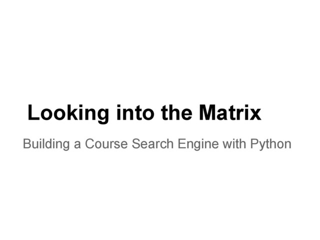 Looking into the Matrix
Building a Course Search Engine with Python
