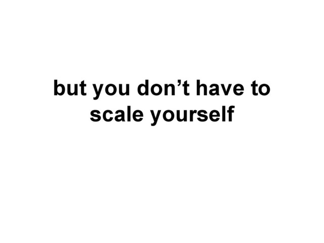 but you don’t have to
scale yourself
